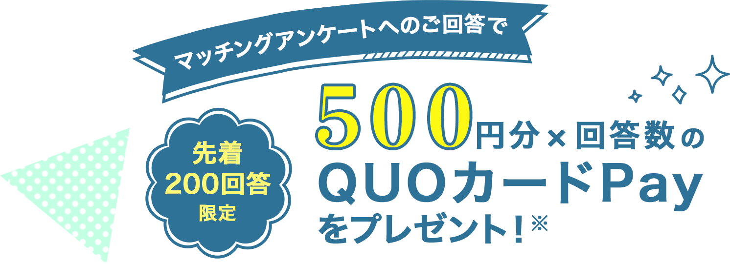 マッチングアンケートへのご回答で先着200回答に500円分×回答数のQUOカードPayをプレゼント！